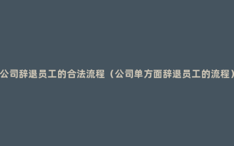 公司辞退员工的合法流程（公司单方面辞退员工的流程）