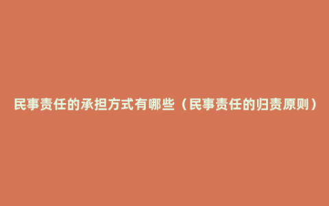 民事责任的承担方式有哪些（民事责任的归责原则）