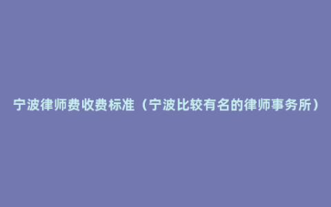 宁波律师费收费标准（宁波比较有名的律师事务所）