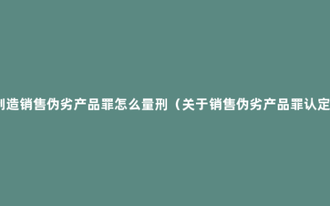 制造销售伪劣产品罪怎么量刑（关于销售伪劣产品罪认定）