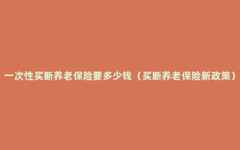 一次性买断养老保险要多少钱（买断养老保险新政策）