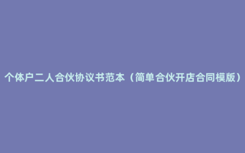 个体户二人合伙协议书范本（简单合伙开店合同模版）