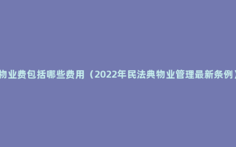 物业费包括哪些费用（2022年民法典物业管理最新条例）