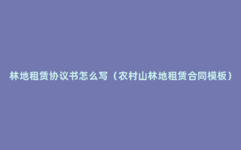 林地租赁协议书怎么写（农村山林地租赁合同模板）