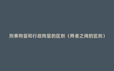 刑事拘留和行政拘留的区别（两者之间的区别）