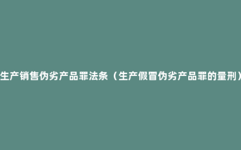 生产销售伪劣产品罪法条（生产假冒伪劣产品罪的量刑）