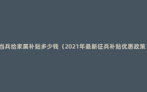 当兵给家属补贴多少钱（2021年最新征兵补贴优惠政策）