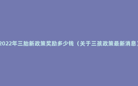 2022年三胎新政策奖励多少钱（关于三孩政策最新消息）