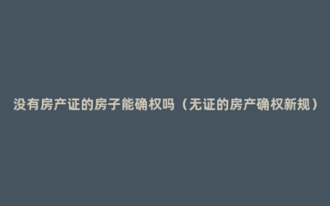 没有房产证的房子能确权吗（无证的房产确权新规）