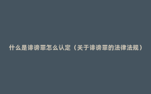 什么是诽谤罪怎么认定（关于诽谤罪的法律法规）