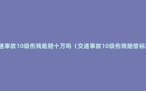 交通事故10级伤残能赔十万吗（交通事故10级伤残赔偿标准）