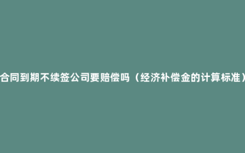 合同到期不续签公司要赔偿吗（经济补偿金的计算标准）