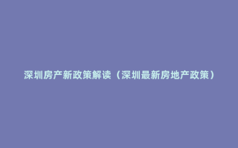 深圳房产新政策解读（深圳最新房地产政策）