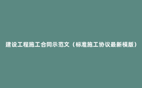 建设工程施工合同示范文（标准施工协议最新模版）