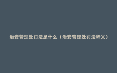 治安管理处罚法是什么（治安管理处罚法释义）