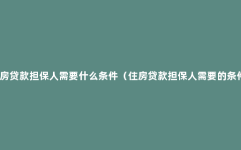 住房贷款担保人需要什么条件（住房贷款担保人需要的条件）