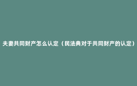 夫妻共同财产怎么认定（民法典对于共同财产的认定）