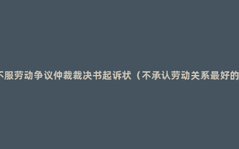 企业不服劳动争议仲裁裁决书起诉状（不承认劳动关系最好的办法）