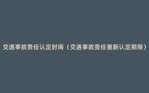 交通事故责任认定时间（交通事故责任重新认定期限）