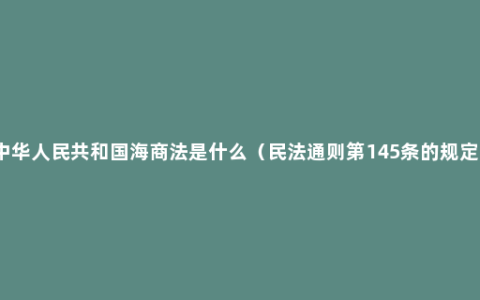 中华人民共和国海商法是什么（民法通则第145条的规定）