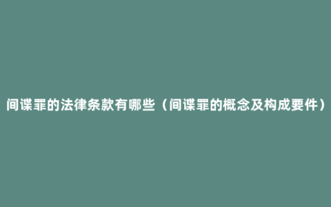 间谍罪的法律条款有哪些（间谍罪的概念及构成要件）