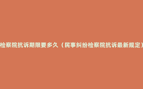 检察院抗诉期限要多久（民事纠纷检察院抗诉最新规定）