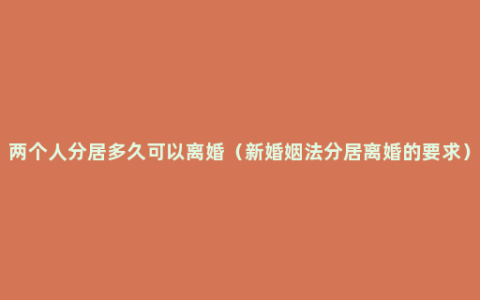 两个人分居多久可以离婚（新婚姻法分居离婚的要求）