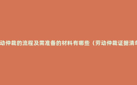 劳动仲裁的流程及需准备的材料有哪些（劳动仲裁证据清单）