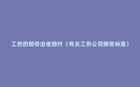 工伤的赔偿由谁赔付（有关工伤公司赔偿标准）