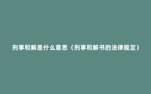 刑事和解是什么意思（刑事和解书的法律规定）