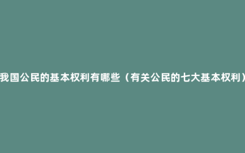 我国公民的基本权利有哪些（有关公民的七大基本权利）