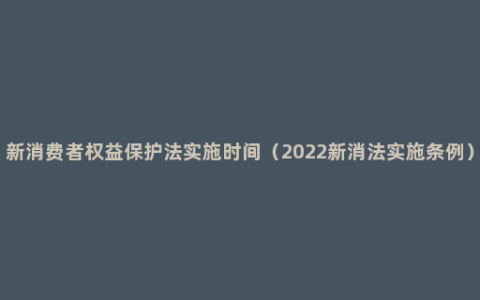 新消费者权益保护法实施时间（2022新消法实施条例）