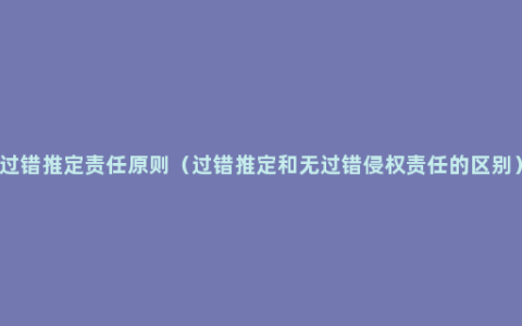 过错推定责任原则（过错推定和无过错侵权责任的区别）