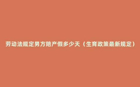 劳动法规定男方陪产假多少天（生育政策最新规定）