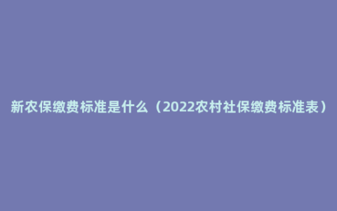 新农保缴费标准是什么（2022农村社保缴费标准表）