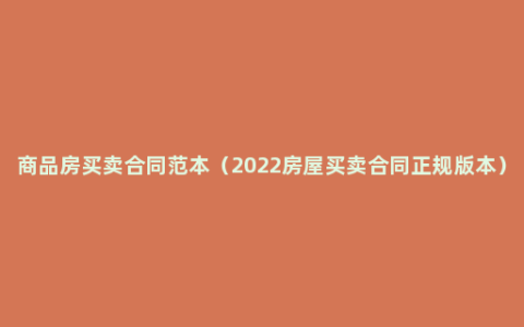 商品房买卖合同范本（2022房屋买卖合同正规版本）