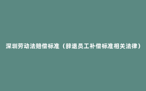 深圳劳动法赔偿标准（辞退员工补偿标准相关法律）