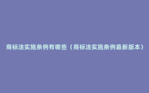 商标法实施条例有哪些（商标法实施条例最新版本）