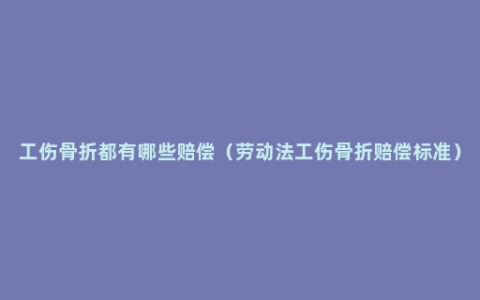 工伤骨折都有哪些赔偿（劳动法工伤骨折赔偿标准）