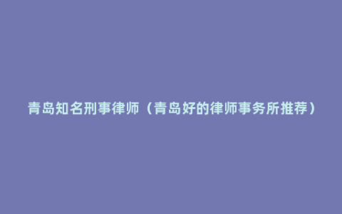 青岛知名刑事律师（青岛好的律师事务所推荐）