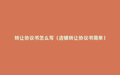 转让协议书怎么写（店铺转让协议书简单）