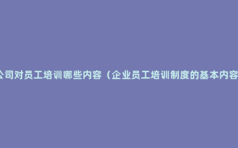 公司对员工培训哪些内容（企业员工培训制度的基本内容）