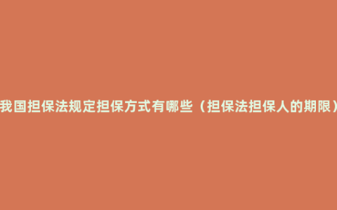 我国担保法规定担保方式有哪些（担保法担保人的期限）