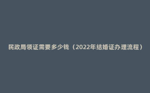 民政局领证需要多少钱（2022年结婚证办理流程）