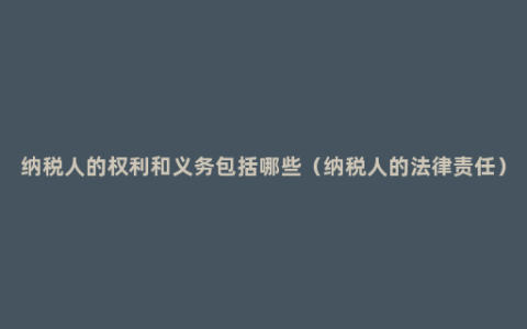 纳税人的权利和义务包括哪些（纳税人的法律责任）