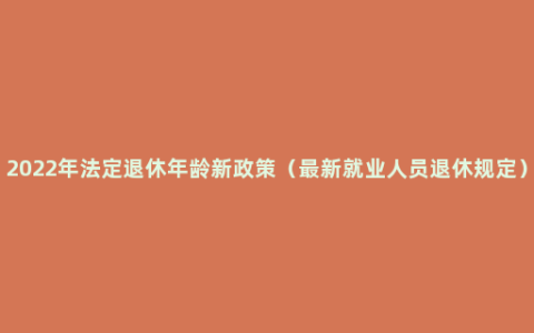 2022年法定退休年龄新政策（最新就业人员退休规定）