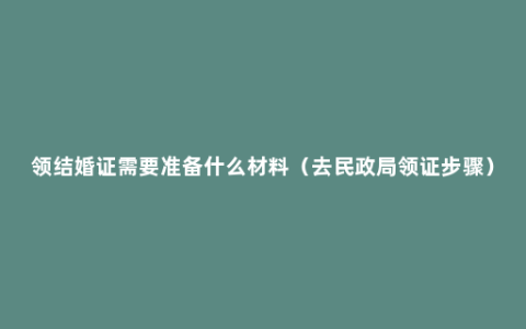 领结婚证需要准备什么材料（去民政局领证步骤）