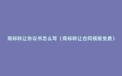 商标转让协议书怎么写（商标转让合同模板免费）