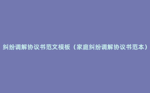 纠纷调解协议书范文模板（家庭纠纷调解协议书范本）