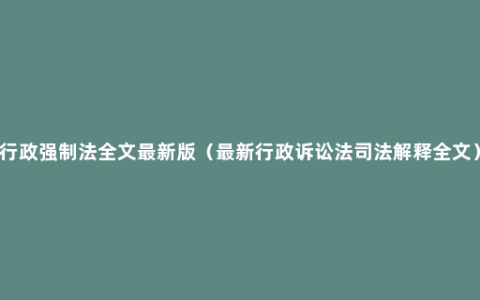 行政强制法全文最新版（最新行政诉讼法司法解释全文）